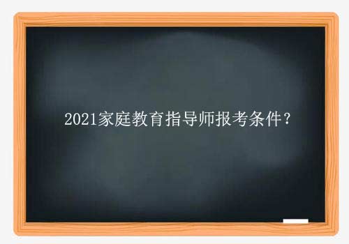 家庭教育指导师怎么考？2021家庭教育指导师报考条件？