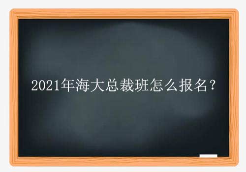 2021年海大总裁班怎么报名？