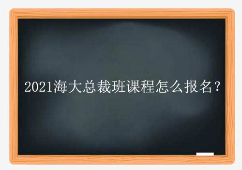 2021海大总裁班课程怎么报名？